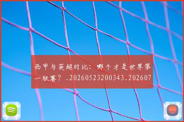 西甲与英超对比：哪个才是世界第一联赛？_20260523200343_20260703181835