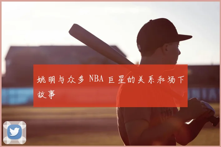 姚明与众多 NBA 巨星的关系和场下故事