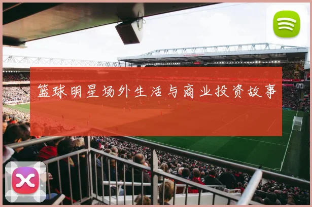 篮球明星场外生活与商业投资故事