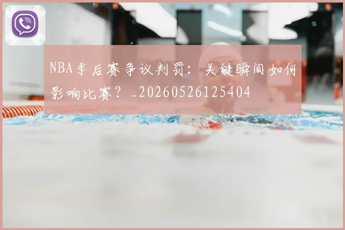 NBA季后赛争议判罚:关键瞬间如何影响比赛?_20260526125404