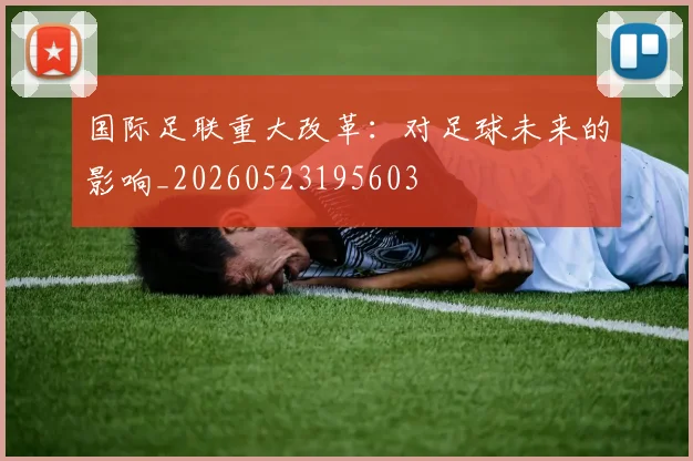 国际足联重大改革：对足球未来的影响_20260523195603