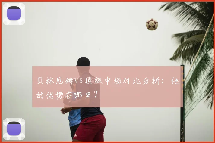 贝林厄姆vs顶级中场对比分析：他的优势在哪里？