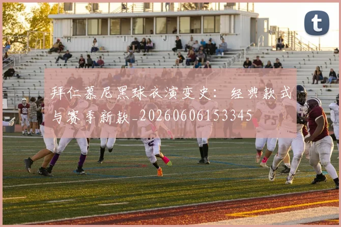 拜仁慕尼黑球衣演变史：经典款式与赛季新款_20260606153345