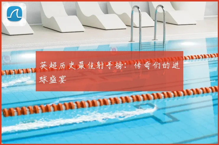 英超历史最佳射手榜：传奇们的进球盛宴