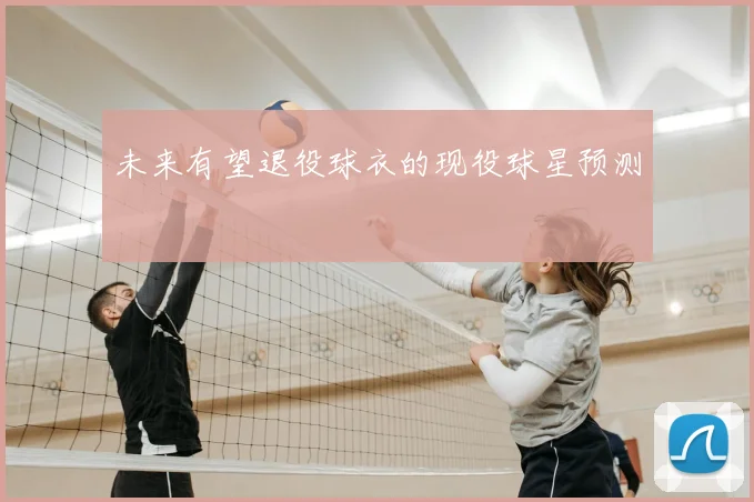 未来有望退役球衣的现役球星预测