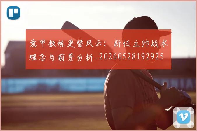 意甲教练更替风云:新任主帅战术理念与前景分析_20260528192925