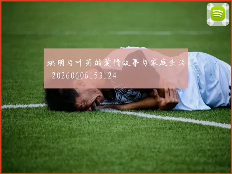 姚明与叶莉的爱情故事与家庭生活_20260606153124