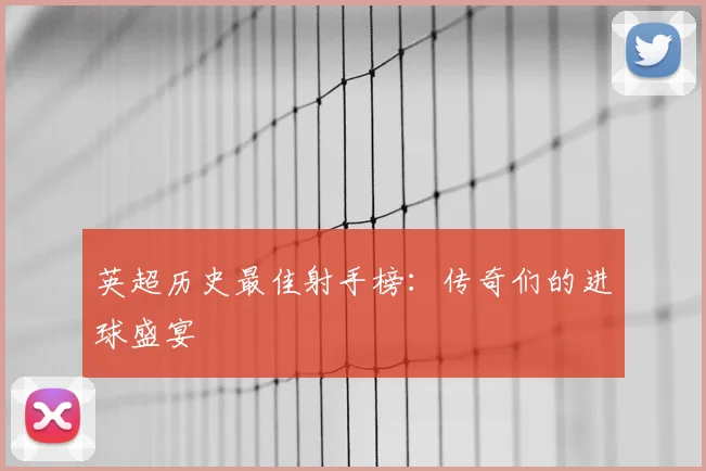 英超历史最佳射手榜：传奇们的进球盛宴