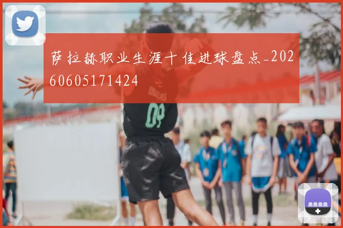 萨拉赫职业生涯十佳进球盘点_20260605171424