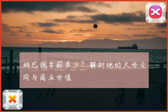 姆巴佩年薪多少？解析他的天价合同与商业价值
