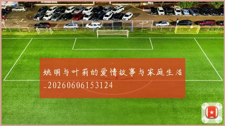 姚明与叶莉的爱情故事与家庭生活_20260606153124