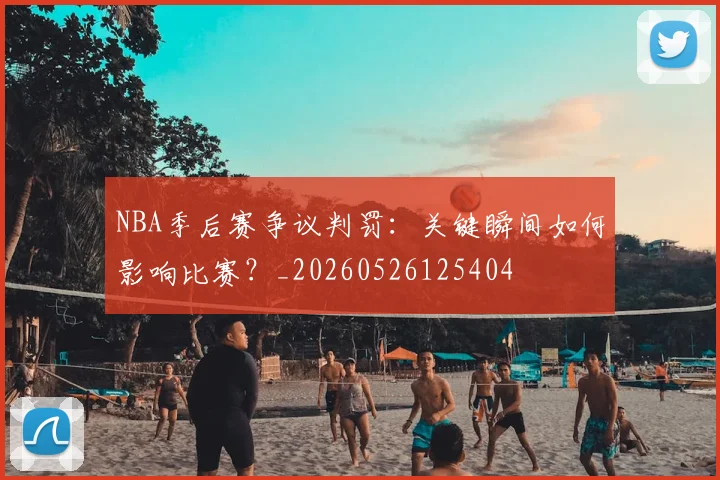 NBA季后赛争议判罚：关键瞬间如何影响比赛？_20260526125404