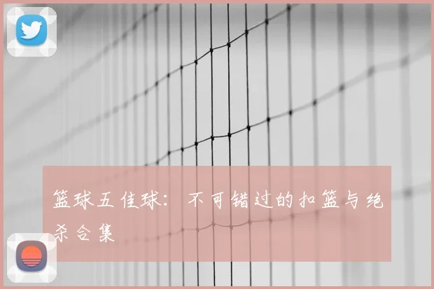 篮球五佳球:不可错过的扣篮与绝杀合集