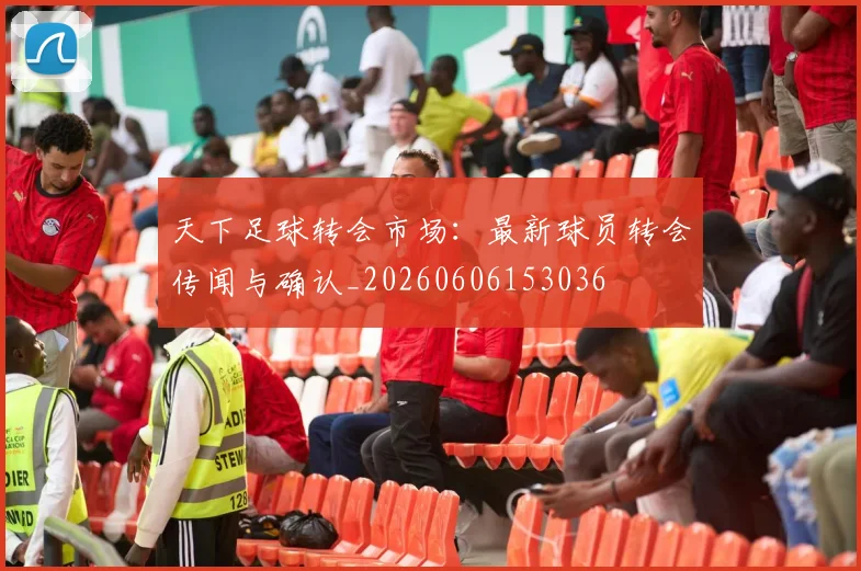 天下足球转会市场：最新球员转会传闻与确认_20260606153036