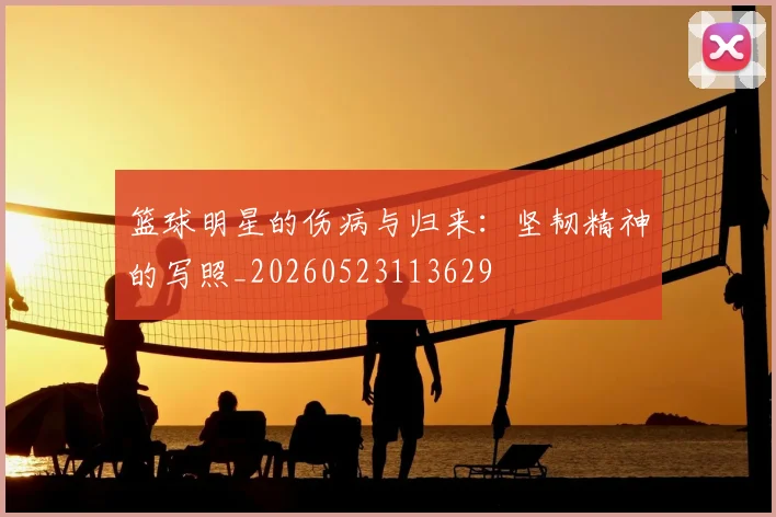 篮球明星的伤病与归来：坚韧精神的写照_20260523113629