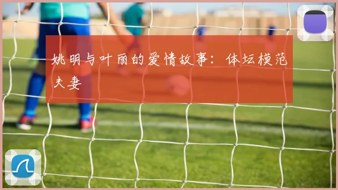 姚明与叶丽的爱情故事:体坛模范夫妻