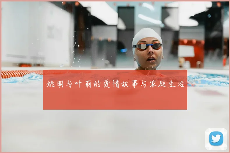 姚明与叶莉的爱情故事与家庭生活