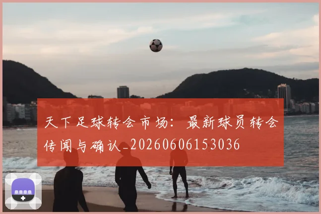 天下足球转会市场：最新球员转会传闻与确认_20260606153036