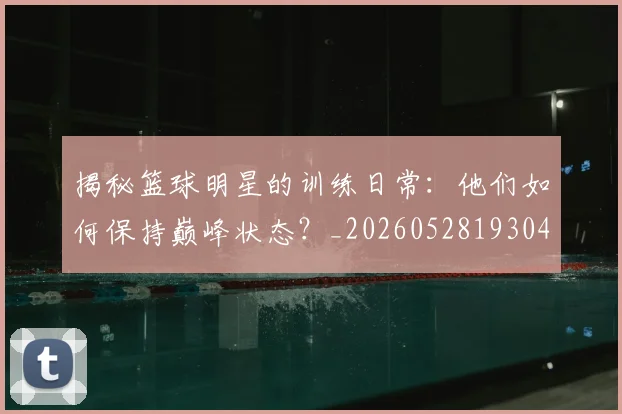 揭秘篮球明星的训练日常:他们如何保持巅峰状态?_20260528193045