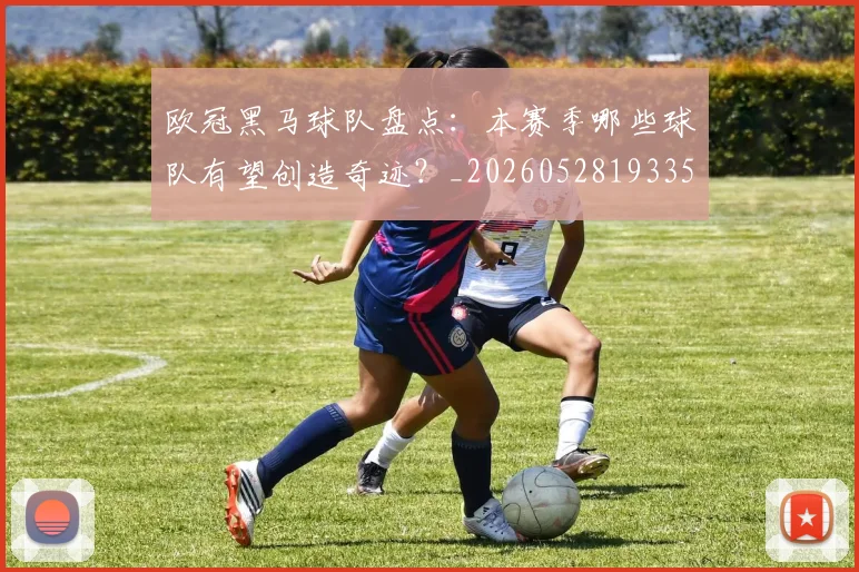 欧冠黑马球队盘点：本赛季哪些球队有望创造奇迹？_20260528193359