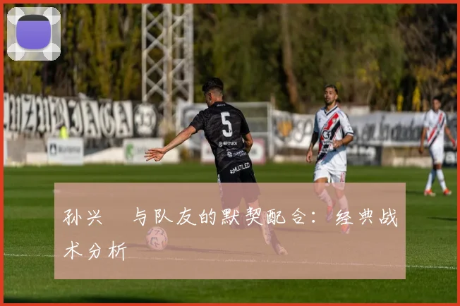 孙兴慜与队友的默契配合:经典战术分析