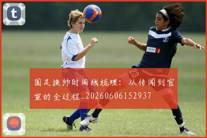 国足换帅时间线梳理:从传闻到官宣的全过程_20260606152937