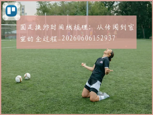 国足换帅时间线梳理：从传闻到官宣的全过程_20260606152937