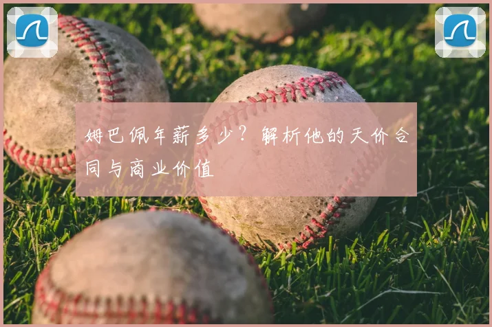 姆巴佩年薪多少?解析他的天价合同与商业价值