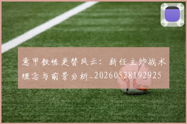 意甲教练更替风云：新任主帅战术理念与前景分析_20260528192925