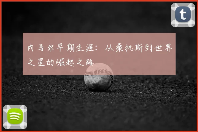 内马尔早期生涯：从桑托斯到世界之星的崛起之路